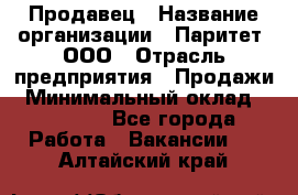 Продавец › Название организации ­ Паритет, ООО › Отрасль предприятия ­ Продажи › Минимальный оклад ­ 18 000 - Все города Работа » Вакансии   . Алтайский край